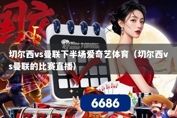 切尔西vs曼联下半场爱奇艺体育（切尔西vs曼联的比赛直播）