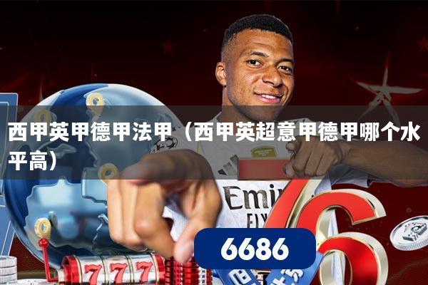 西甲英甲德甲法甲（西甲英超意甲德甲哪个水平高）