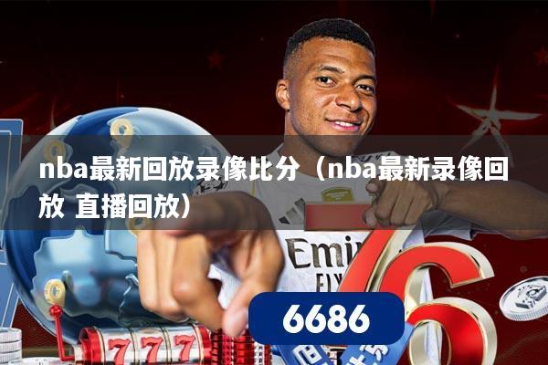 nba最新回放录像比分（nba最新录像回放 直播回放）