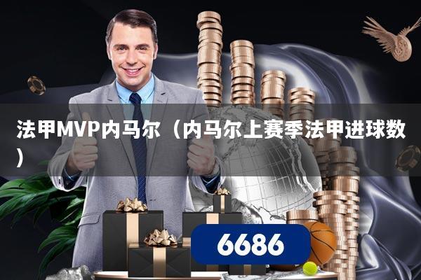 法甲MVP内马尔（内马尔上赛季法甲进球数）