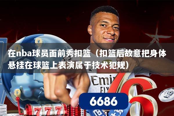 在nba球员面前秀扣篮（扣篮后故意把身体悬挂在球篮上表演属于技术犯规）