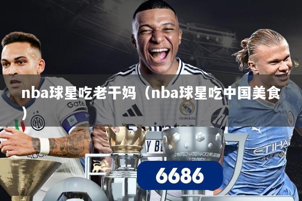 nba球星吃老干妈（nba球星吃中国美食）