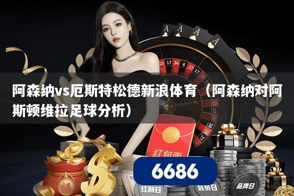 阿森纳vs厄斯特松德新浪体育（阿森纳对阿斯顿维拉足球分析）