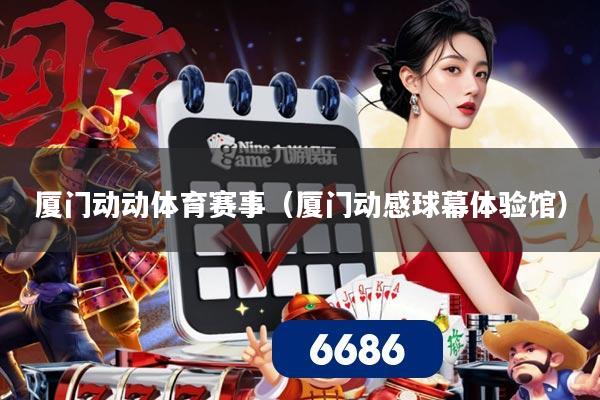 厦门动动体育赛事（厦门动感球幕体验馆）