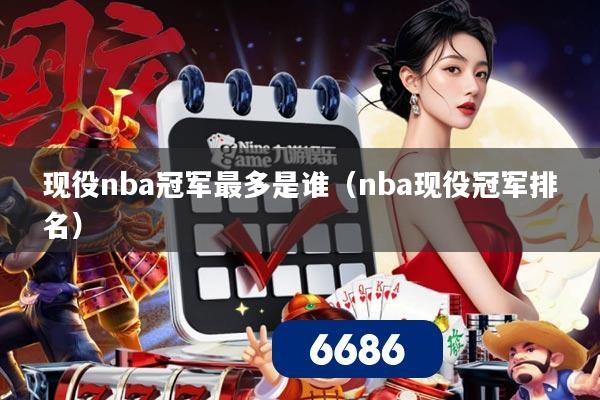 现役nba冠军最多是谁(nba现役冠军排名)
